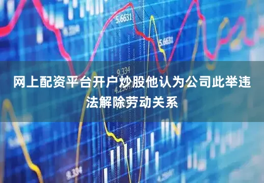 网上配资平台开户炒股他认为公司此举违法解除劳动关系