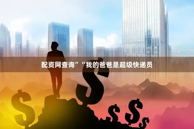 配资网查询”“我的爸爸是超级快递员