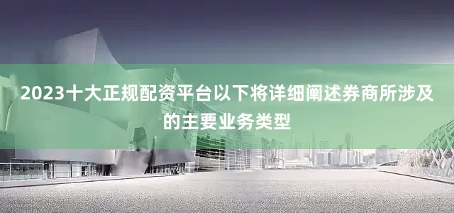 2023十大正规配资平台以下将详细阐述券商所涉及的主要业务类型